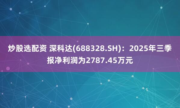 炒股选配资 深科达(688328.SH)：2025年三季报净利润为2787.45万元