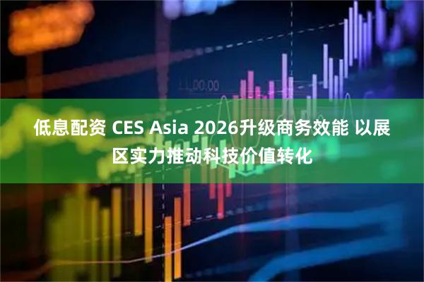 低息配资 CES Asia 2026升级商务效能 以展区实力推动科技价值转化