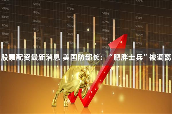 股票配资最新消息 美国防部长：“肥胖士兵”被调离