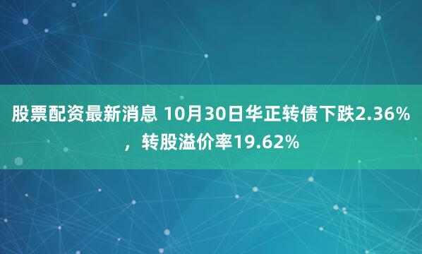 股票配资最新消息 10月30日华正转债下跌2.36%，转股溢价率19.62%