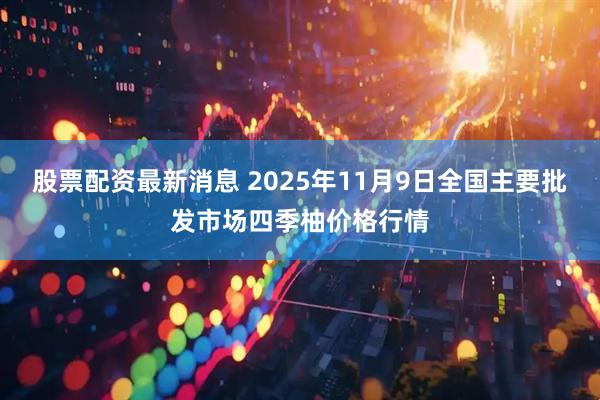 股票配资最新消息 2025年11月9日全国主要批发市场四季柚价格行情