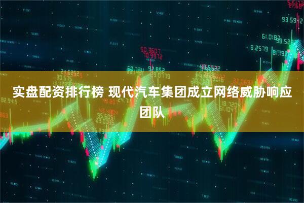 实盘配资排行榜 现代汽车集团成立网络威胁响应团队