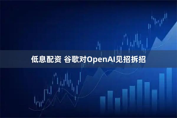 低息配资 谷歌对OpenAI见招拆招